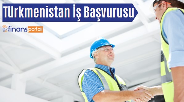 Türkmenistan İş İlanları - İşçi Maaşları 2023 GÜNCEL Türkmenistan İş Başvurusu