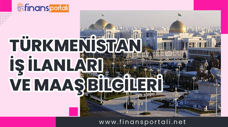 Türkmenistan İş İlanları - İşçi Maaşları 2023 GÜNCEL türkmenistan iş ilanları