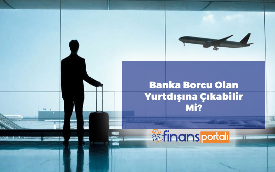 Kredi Borcu Olan Yurtdışına Çıkabilir Mi? 2023 Tüm Detaylar Banka Borcu Olan Yurtdışına Çıkabilir Mi